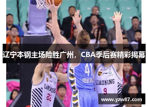 辽宁本钢主场险胜广州，CBA季后赛精彩揭幕